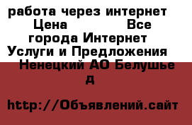 работа через интернет › Цена ­ 30 000 - Все города Интернет » Услуги и Предложения   . Ненецкий АО,Белушье д.